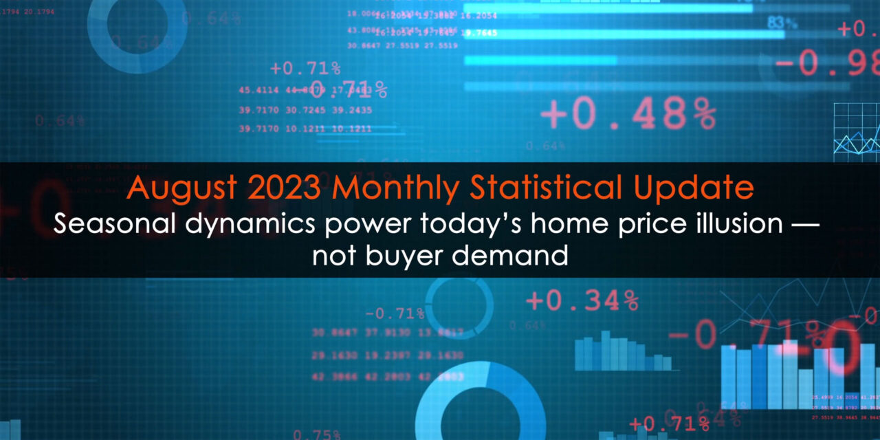 Seasonal dynamics power today’s home price illusion — not buyer demand; Monthly Statistical Updated (August 2023)