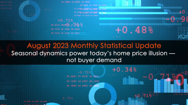 Seasonal dynamics power today’s home price illusion — not buyer demand; Monthly Statistical Updated (August 2023)